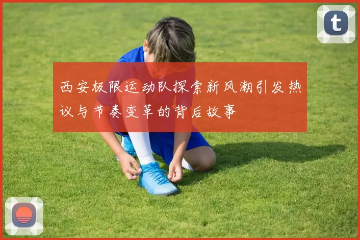 西安极限运动队探索新风潮引发热议与节奏变革的背后故事