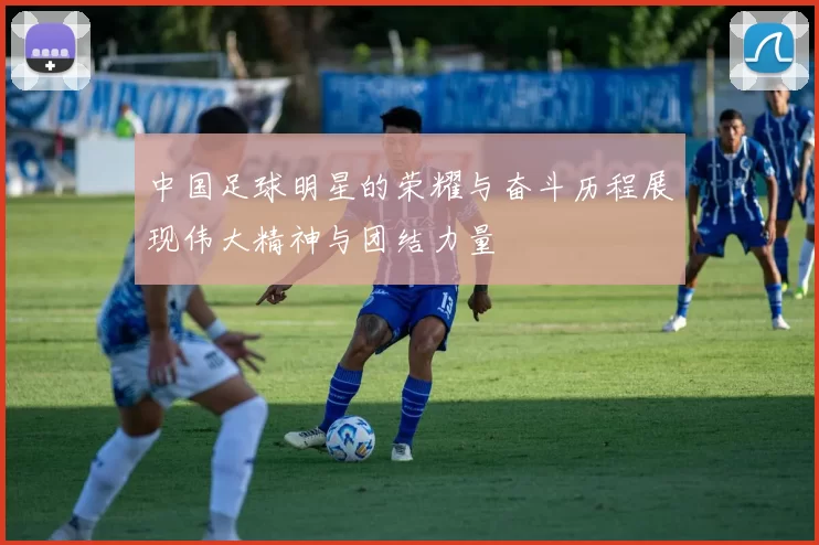 中国足球明星的荣耀与奋斗历程展现伟大精神与团结力量