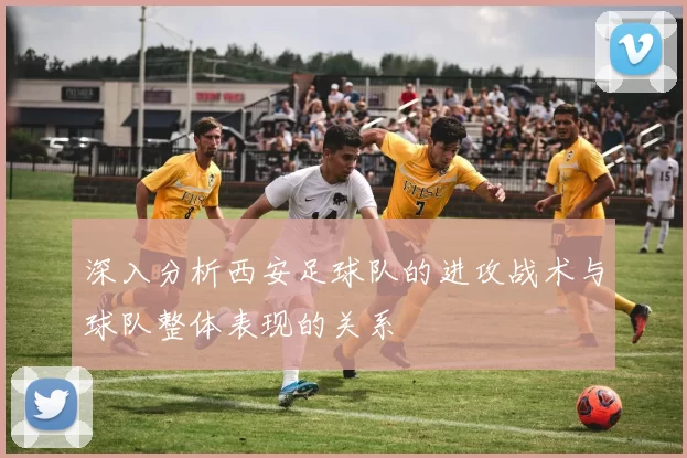 深入分析西安足球队的进攻战术与球队整体表现的关系