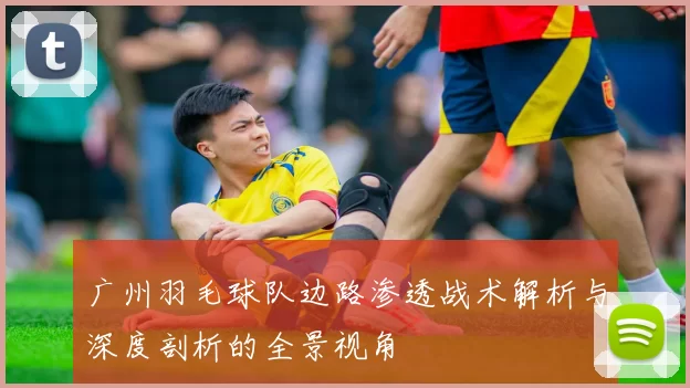 广州羽毛球队边路渗透战术解析与深度剖析的全景视角