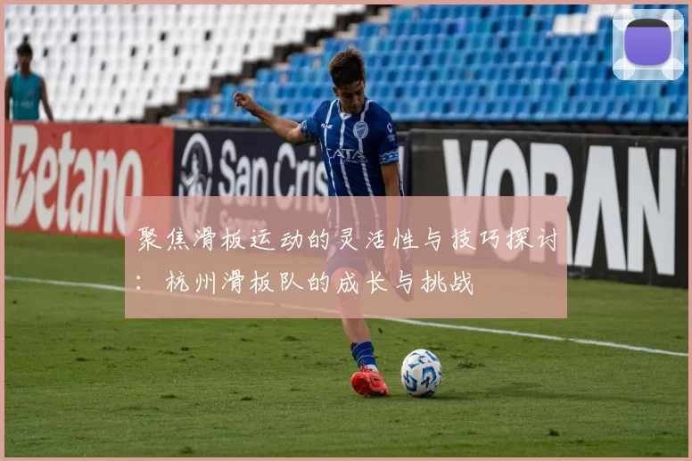 聚焦滑板运动的灵活性与技巧探讨：杭州滑板队的成长与挑战