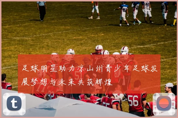 足球明星助力凉山州青少年足球发展梦想与未来共筑辉煌