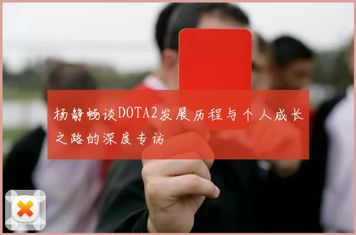 杨静畅谈DOTA2发展历程与个人成长之路的深度专访