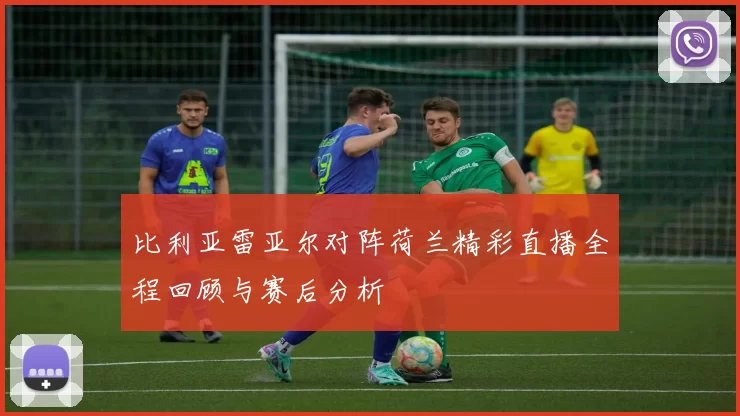 比利亚雷亚尔对阵荷兰精彩直播全程回顾与赛后分析