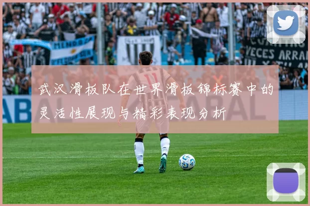 武汉滑板队在世界滑板锦标赛中的灵活性展现与精彩表现分析