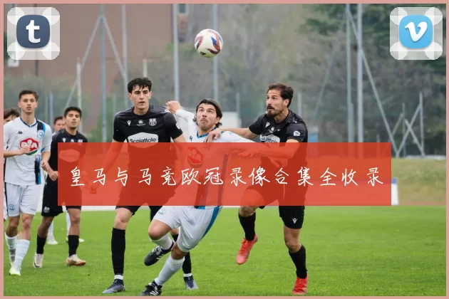 皇马与马竞欧冠录像合集全收录