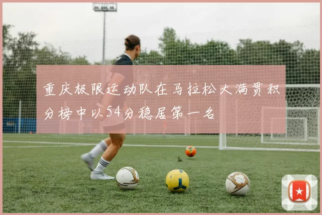 重庆极限运动队在马拉松大满贯积分榜中以54分稳居第一名