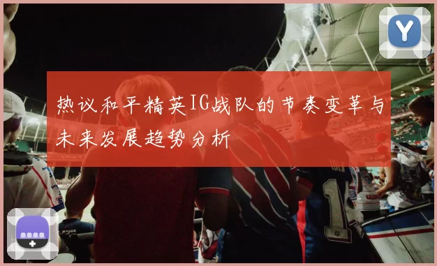 热议和平精英IG战队的节奏变革与未来发展趋势分析
