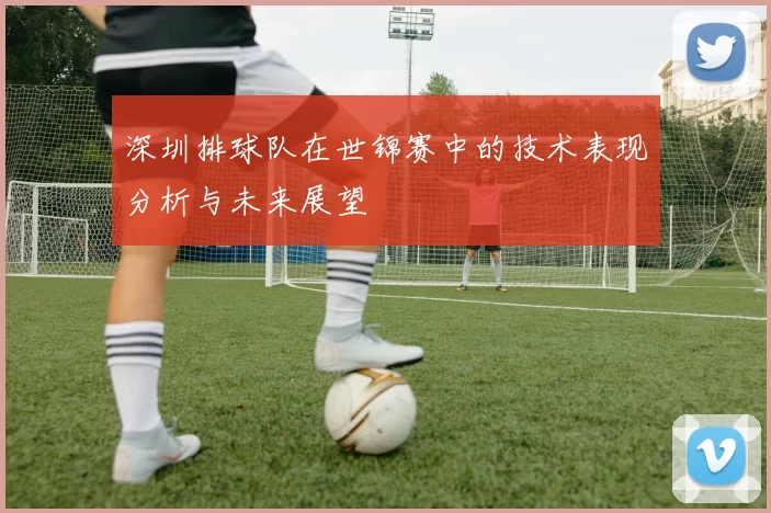 深圳排球队在世锦赛中的技术表现分析与未来展望
