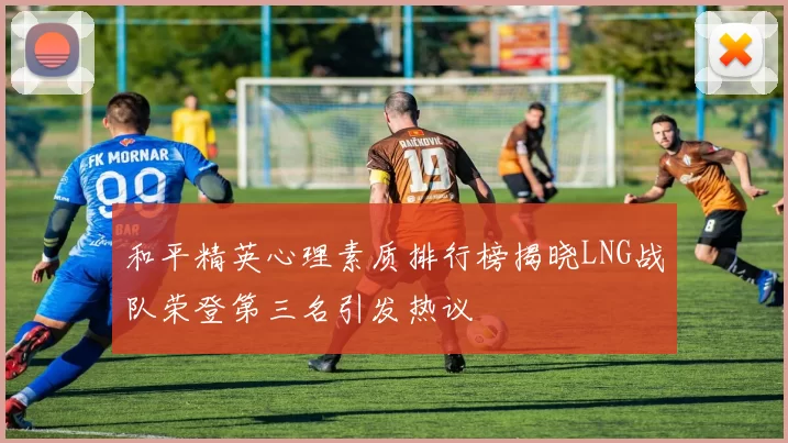 和平精英心理素质排行榜揭晓LNG战队荣登第三名引发热议
