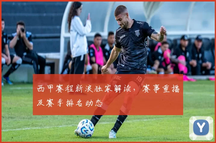 西甲赛程新浪独家解读，赛事重播及赛季排名动态