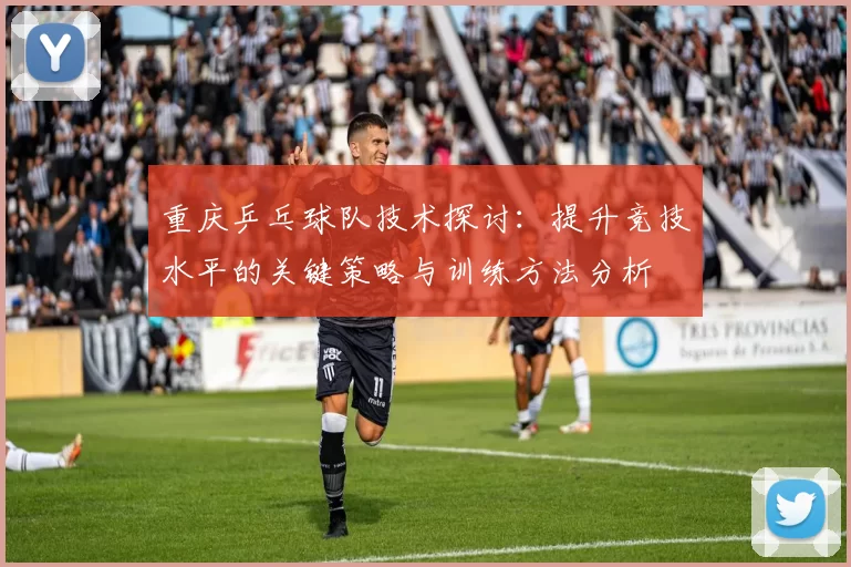 重庆乒乓球队技术探讨：提升竞技水平的关键策略与训练方法分析