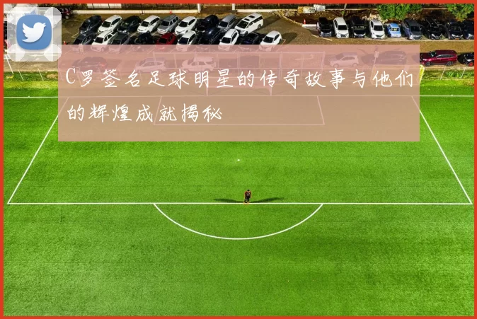 C罗签名足球明星的传奇故事与他们的辉煌成就揭秘