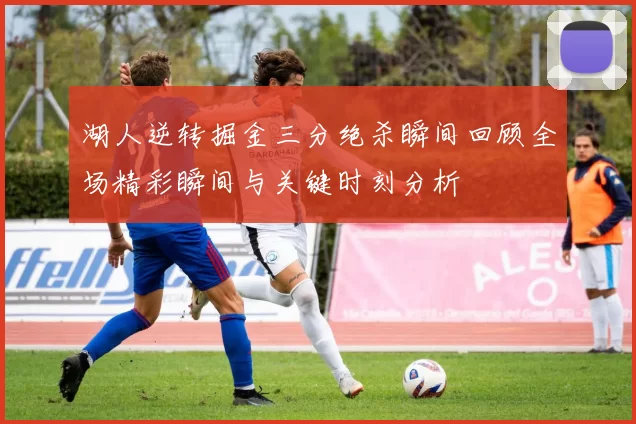湖人逆转掘金三分绝杀瞬间回顾全场精彩瞬间与关键时刻分析