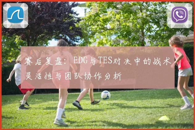 赛后复盘：EDG与TES对决中的战术灵活性与团队协作分析