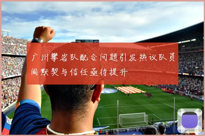 广州攀岩队配合问题引发热议队员间默契与信任亟待提升