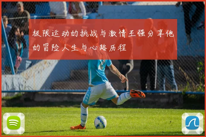 极限运动的挑战与激情王强分享他的冒险人生与心路历程