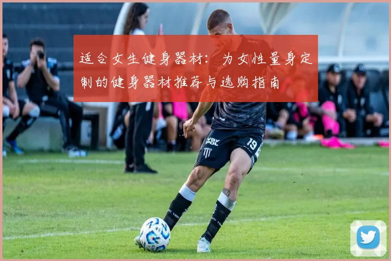 适合女生健身器材：为女性量身定制的健身器材推荐与选购指南