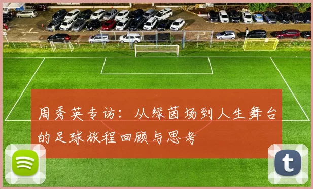周秀英专访：从绿茵场到人生舞台的足球旅程回顾与思考