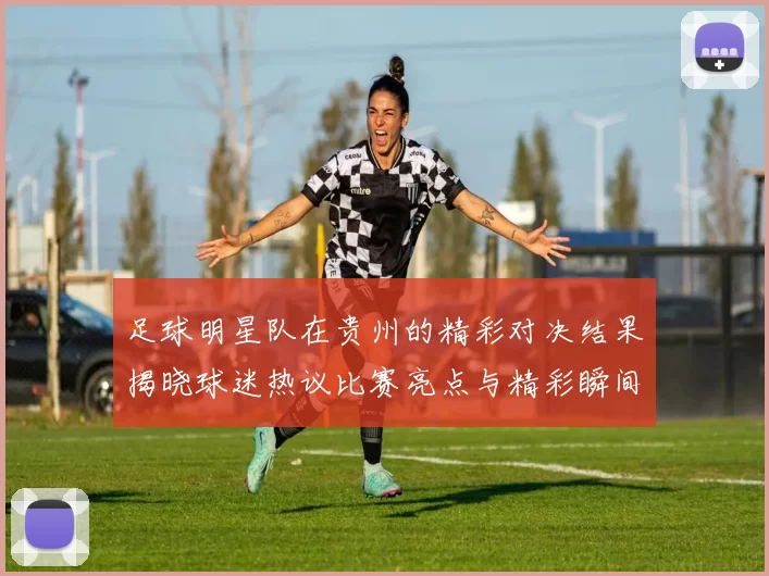 足球明星队在贵州的精彩对决结果揭晓球迷热议比赛亮点与精彩瞬间