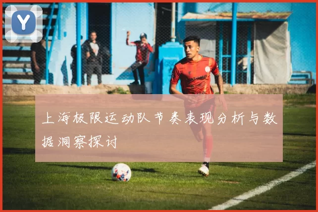 上海极限运动队节奏表现分析与数据洞察探讨