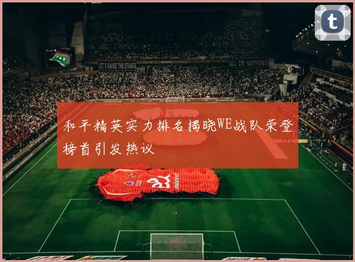 和平精英实力排名揭晓WE战队荣登榜首引发热议