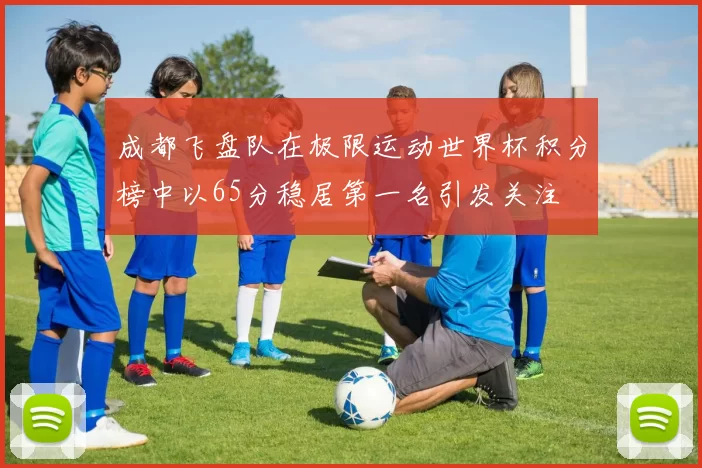 成都飞盘队在极限运动世界杯积分榜中以65分稳居第一名引发关注
