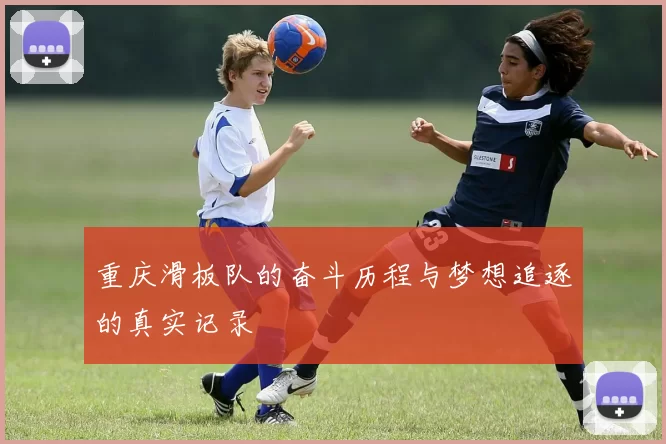 重庆滑板队的奋斗历程与梦想追逐的真实记录