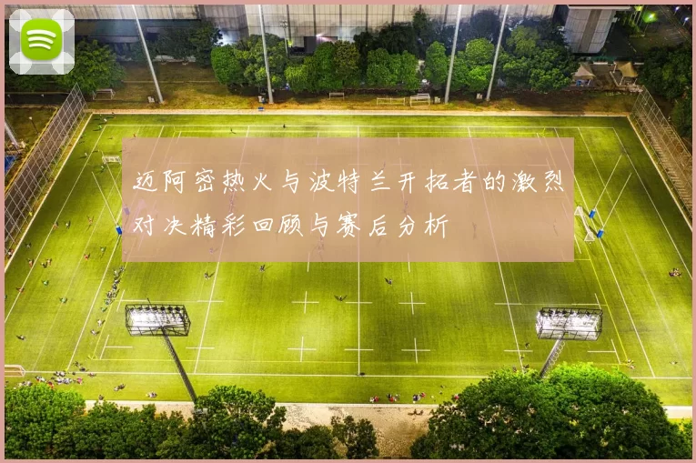 迈阿密热火与波特兰开拓者的激烈对决精彩回顾与赛后分析