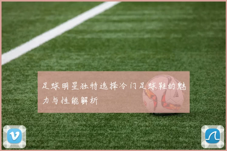 足球明星独特选择冷门足球鞋的魅力与性能解析