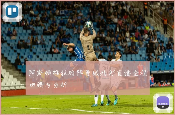 阿斯顿维拉对阵曼城精彩直播全程回顾与分析