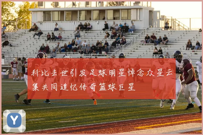 科比去世引发足球明星悼念众星云集共同追忆传奇篮球巨星