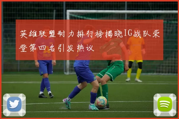 英雄联盟耐力排行榜揭晓IG战队荣登第四名引发热议