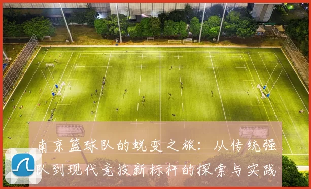 南京篮球队的蜕变之旅：从传统强队到现代竞技新标杆的探索与实践