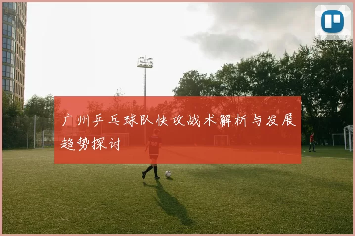 广州乒乓球队快攻战术解析与发展趋势探讨