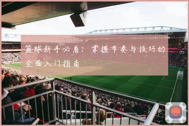篮球新手必看：掌握节奏与技巧的全面入门指南