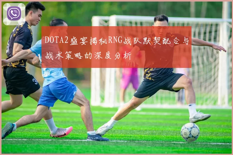 DOTA2盛宴揭秘RNG战队默契配合与战术策略的深度分析