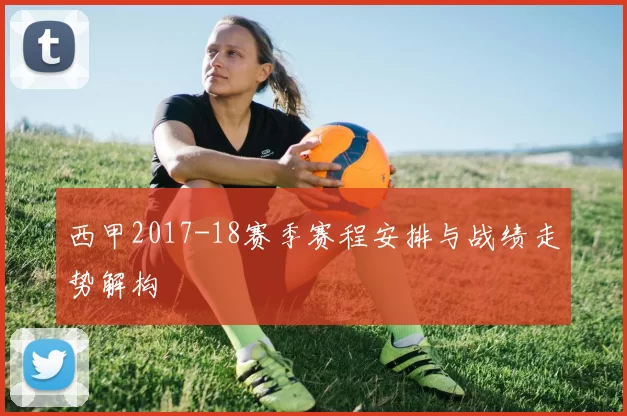 西甲2017-18赛季赛程安排与战绩走势解构