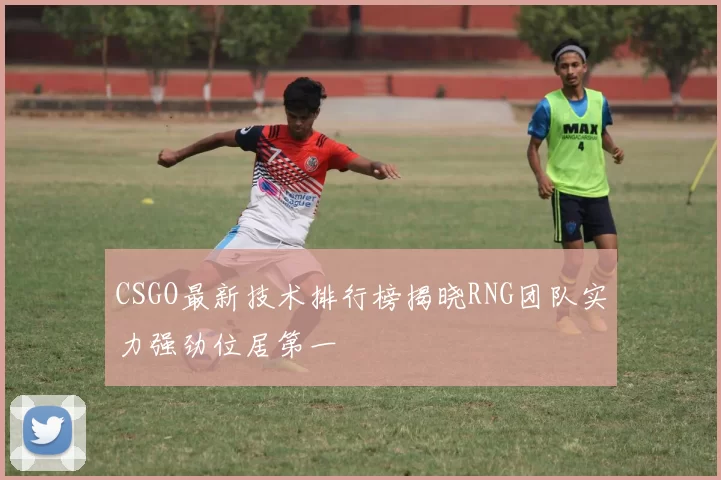 CSGO最新技术排行榜揭晓RNG团队实力强劲位居第一