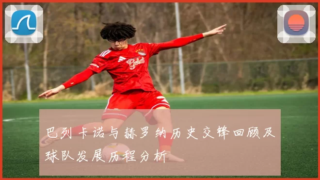 巴列卡诺与赫罗纳历史交锋回顾及球队发展历程分析