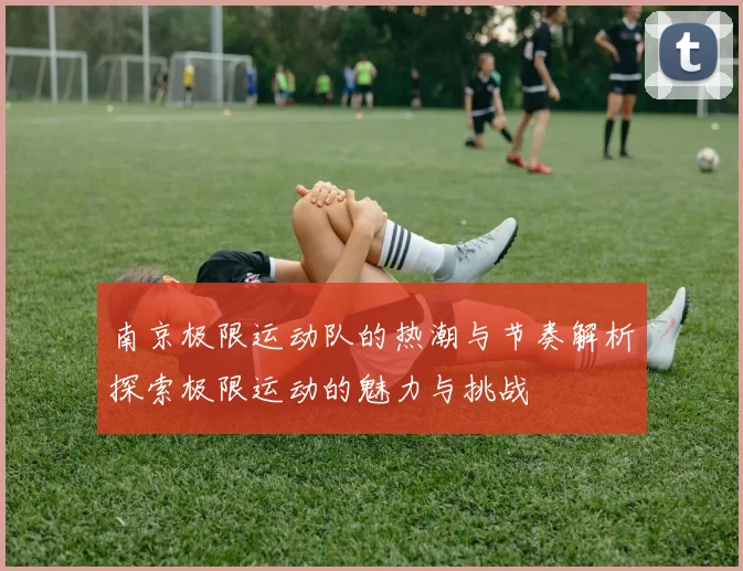 南京极限运动队的热潮与节奏解析探索极限运动的魅力与挑战