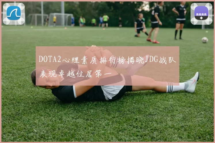 DOTA2心理素质排行榜揭晓JDG战队表现卓越位居第一