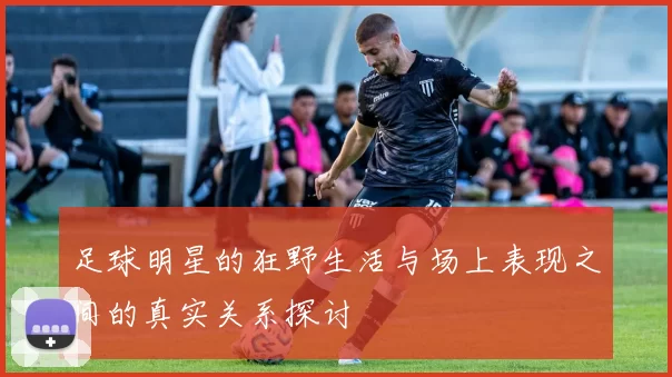 足球明星的狂野生活与场上表现之间的真实关系探讨