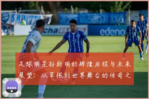 足球明星孙新明的辉煌历程与未来展望：从草根到世界舞台的传奇之路