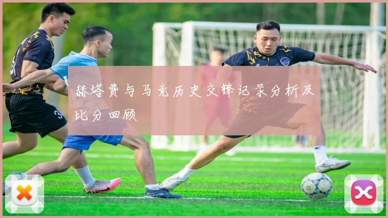 赫塔费与马竞历史交锋记录分析及比分回顾
