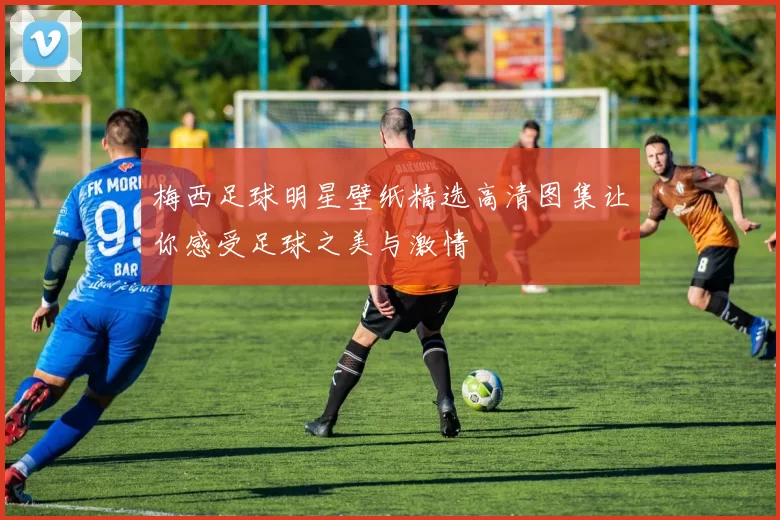 梅西足球明星壁纸精选高清图集让你感受足球之美与激情