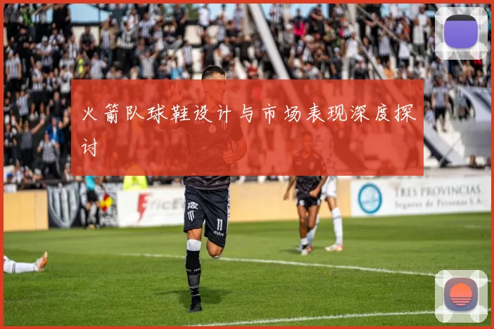 火箭队球鞋设计与市场表现深度探讨