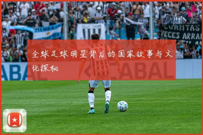 全球足球明星背后的国家故事与文化探秘