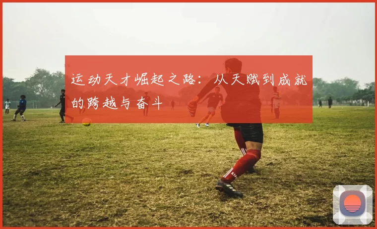 运动天才崛起之路：从天赋到成就的跨越与奋斗