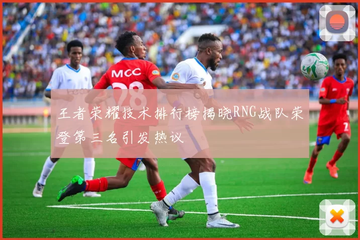 王者荣耀技术排行榜揭晓RNG战队荣登第三名引发热议